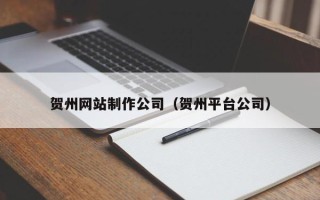 扬州贺州网站制作公司（贺州平台公司）